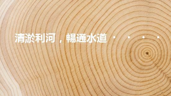 清淤利河，暢通水道！快來看河道清淤設(shè)備施工的神奇一刻！
